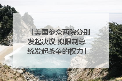 美国参众两院分别发起决议 拟限制总统发起战争的权力