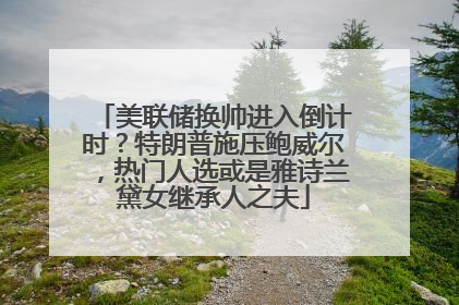 美联储换帅进入倒计时？特朗普施压鲍威尔，热门人选或是雅诗兰黛女继承人之夫