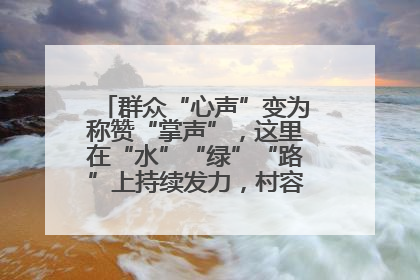 群众“心声”变为称赞“掌声”，这里在“水”“绿”“路”上持续发力，村容村貌焕然一新