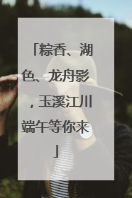 粽香、湖色、龙舟影，玉溪江川端午等你来