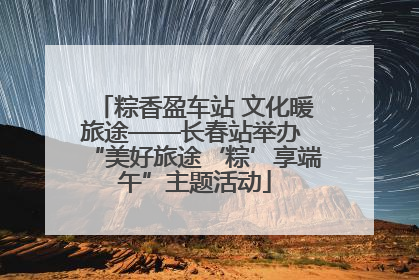粽香盈车站 文化暖旅途——长春站举办 “美好旅途‘粽’享端午”主题活动