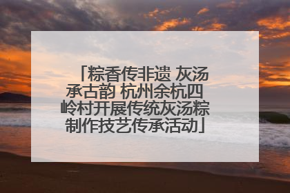 粽香传非遗 灰汤承古韵 杭州余杭四岭村开展传统灰汤粽制作技艺传承活动