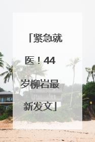 紧急就医！44岁柳岩最新发文