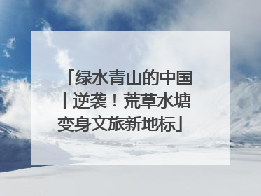 绿水青山的中国丨逆袭！荒草水塘变身文旅新地标
