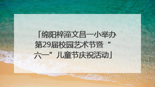 绵阳梓潼文昌一小举办第29届校园艺术节暨“六一”儿童节庆祝活动