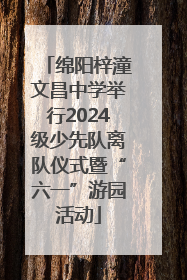 绵阳梓潼文昌中学举行2024级少先队离队仪式暨“六一”游园活动
