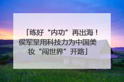 练好“内功”再出海！侯军呈用科技力为中国美妆“闯世界”开路