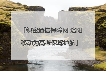 织密通信保障网 洛阳移动为高考保驾护航