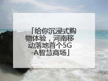 给你沉浸式购物体验，河南移动落地首个5G-A智慧商场