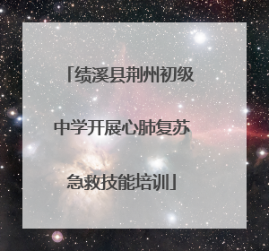 绩溪县荆州初级中学开展心肺复苏急救技能培训