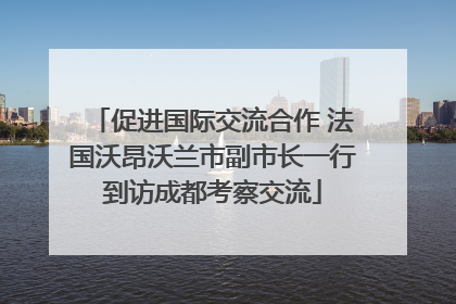 促进国际交流合作 法国沃昂沃兰市副市长一行到访成都考察交流