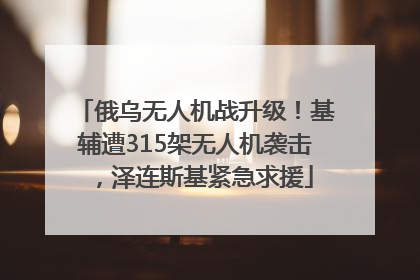 俄乌无人机战升级！基辅遭315架无人机袭击，泽连斯基紧急求援