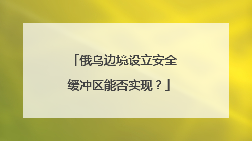 俄乌边境设立安全缓冲区能否实现？