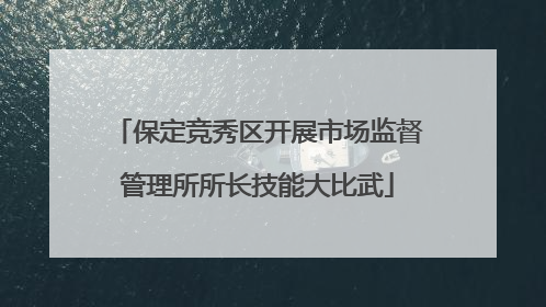 保定竞秀区开展市场监督管理所所长技能大比武