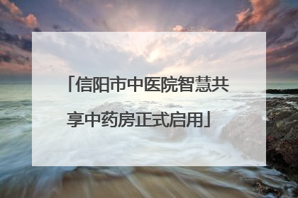 信阳市中医院智慧共享中药房正式启用