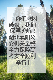 你们乘风破浪，我们保驾护航！湖北襄阳公安机关全警全力保障高考安全顺利举行