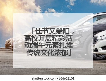 佳节又端阳，高校开展精彩活动端午元素扎堆传统文化浓郁