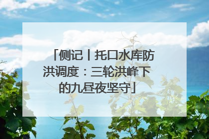 侧记丨托口水库防洪调度：三轮洪峰下的九昼夜坚守