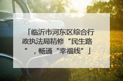 临沂市河东区综合行政执法局精修“民生路”，畅通“幸福线”