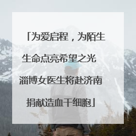 为爱启程，为陌生生命点亮希望之光 淄博女医生将赴济南捐献造血干细胞