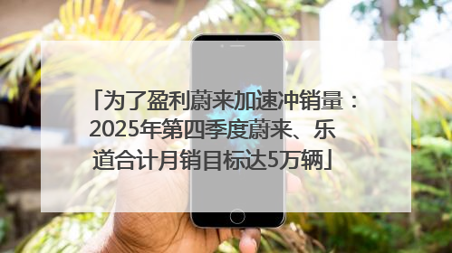 为了盈利蔚来加速冲销量：2025年第四季度蔚来、乐道合计月销目标达5万辆