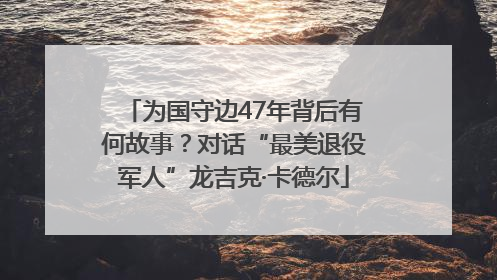 为国守边47年背后有何故事？对话“最美退役军人”龙吉克·卡德尔
