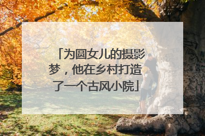 为圆女儿的摄影梦，他在乡村打造了一个古风小院
