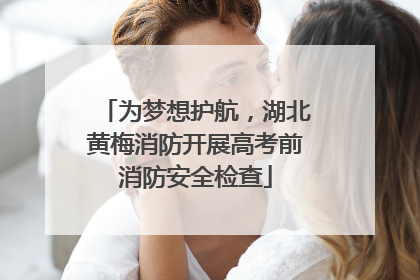为梦想护航，湖北黄梅消防开展高考前消防安全检查