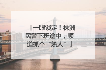一眼锁定！株洲民警下班途中，顺道抓个“熟人”
