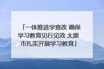 一体推进学查改 确保学习教育见行见效 太原市扎实开展学习教育