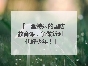 一堂特殊的国防教育课：争做新时代好少年！