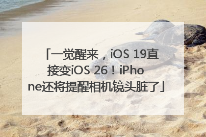 一觉醒来，iOS 19直接变iOS 26！iPhone还将提醒相机镜头脏了