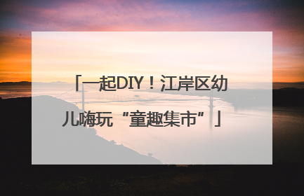 一起DIY！江岸区幼儿嗨玩“童趣集市”