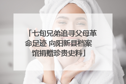 七旬兄弟追寻父母革命足迹 向阳新县档案馆捐赠珍贵史料