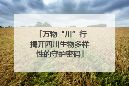万物“川”行 揭开四川生物多样性的守护密码