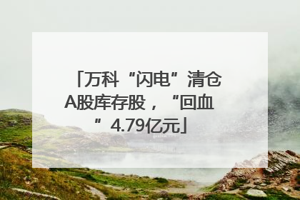 万科“闪电”清仓A股库存股，“回血”4.79亿元
