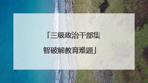 三级政治干部集智破解教育难题