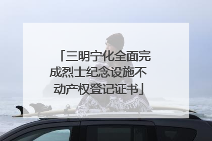 三明宁化全面完成烈士纪念设施不动产权登记证书