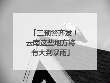 三预警齐发！云南这些地方将有大到暴雨