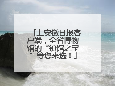 上安徽日报客户端，全省博物馆的“镇馆之宝”等您来选！