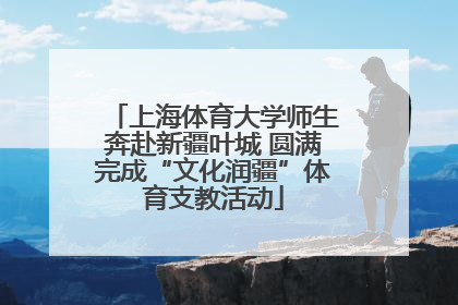 上海体育大学师生奔赴新疆叶城 圆满完成“文化润疆”体育支教活动