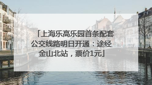 上海乐高乐园首条配套公交线路明日开通：途经金山北站，票价1元