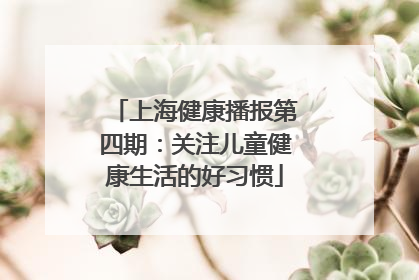上海健康播报第四期：关注儿童健康生活的好习惯