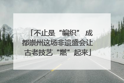 不止是“编织” 成都崇州这场非遗盛会让古老技艺“燃”起来