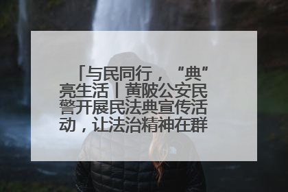 与民同行，“典”亮生活丨黄陂公安民警开展民法典宣传活动，让法治精神在群众心中落地生根