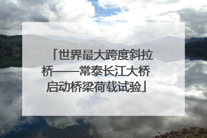 世界最大跨度斜拉桥——常泰长江大桥启动桥梁荷载试验