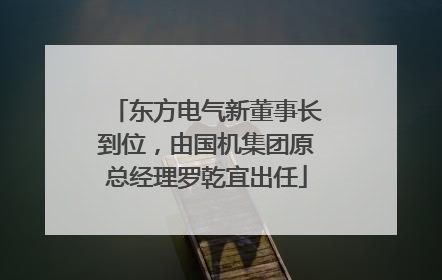 东方电气新董事长到位，由国机集团原总经理罗乾宜出任