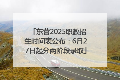 东营2025职教招生时间表公布：6月27日起分两阶段录取