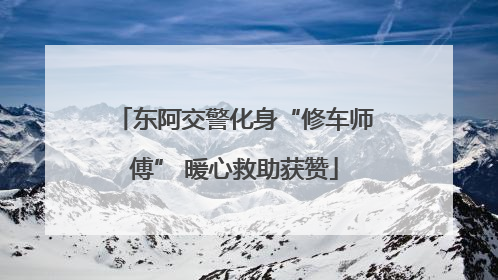 东阿交警化身“修车师傅” 暖心救助获赞