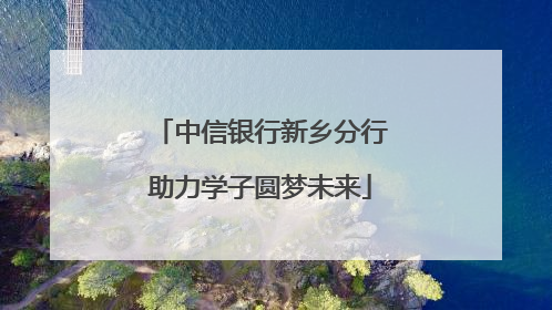 中信银行新乡分行助力学子圆梦未来